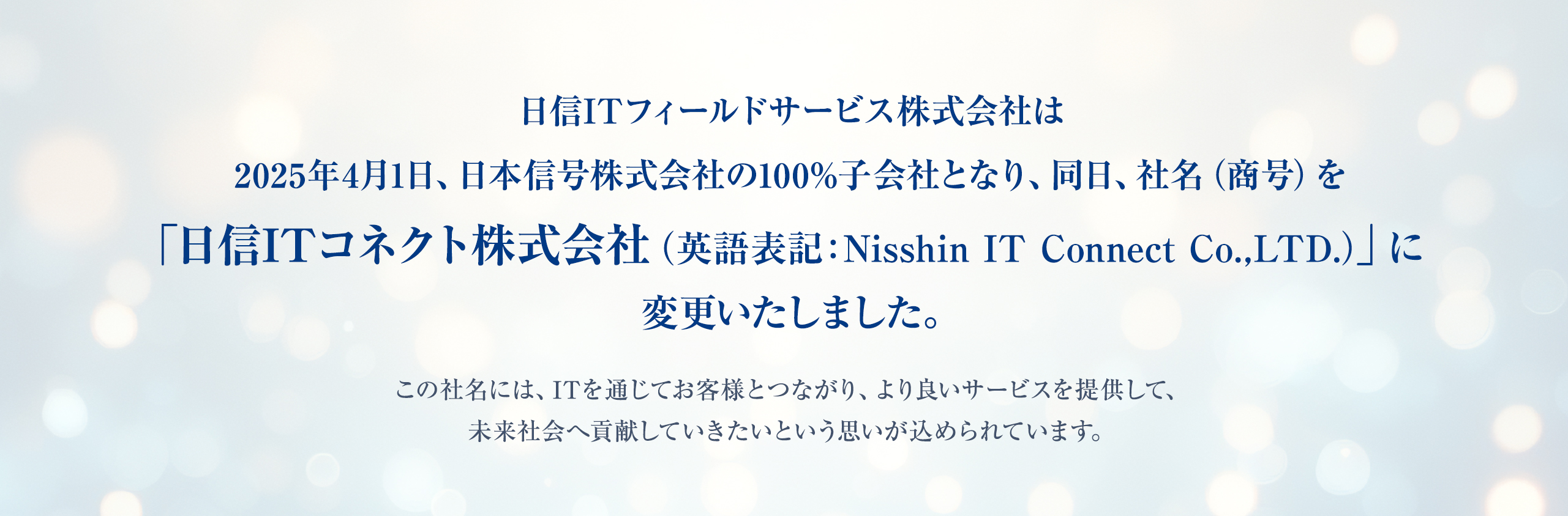 日信ITフィールドサービス株式会社は2025年4月1日、日本信号株式会社の100％子会社となり、同日、社名（商号）を「日信ITコネクト株式会社」に変更いたしました。